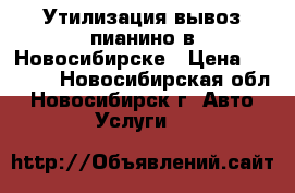 Утилизация вывоз пианино в Новосибирске › Цена ­ 3 500 - Новосибирская обл., Новосибирск г. Авто » Услуги   